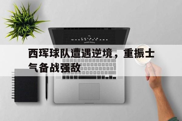 开云体育下载-西珲球队遭遇逆境，重振士气备战强敌的简单介绍