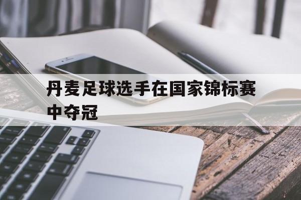开云体育中国-丹麦足球选手在国家锦标赛中夺冠